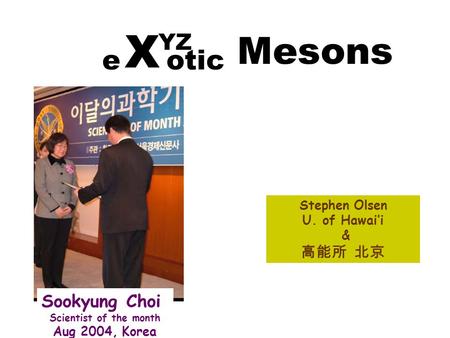 Stephen Olsen U. of Hawai’i & 高能所 北京 YZ e otic X Mesons Sookyung Choi Scientist of the month Aug 2004, Korea.