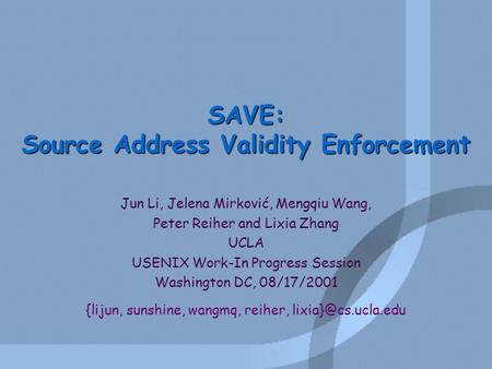 SAVE: Source Address Validity Enforcement Jun Li, Jelena Mirković, Mengqiu Wang, Peter Reiher and Lixia Zhang UCLA USENIX Work-In Progress Session Washington.