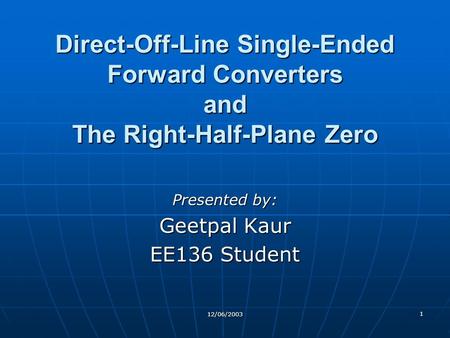 Direct-Off-Line Single-Ended Forward Converters and The Right-Half-Plane Zero Presented by: Geetpal Kaur EE136 Student 12/06/2003.