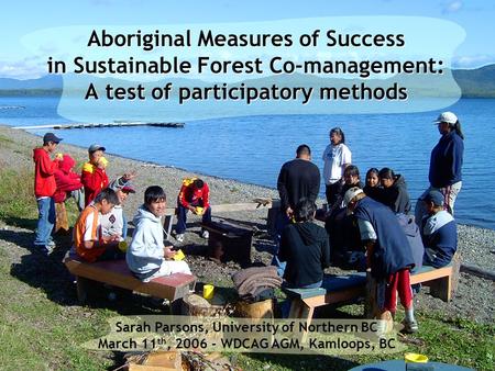 Sarah Parsons, University of Northern BC March 11 th, 2006 - WDCAG AGM, Kamloops, BC Aboriginal Measures of Success in Sustainable Forest Co-management: