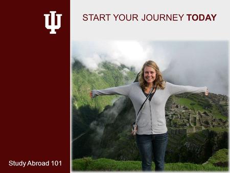 INDIANA UNIVERSITY START YOUR JOURNEY TODAY Study Abroad 101.