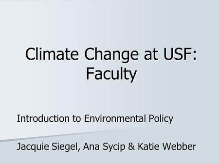 Climate Change at USF: Faculty Introduction to Environmental Policy Jacquie Siegel, Ana Sycip & Katie Webber.
