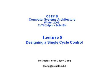 CS151B Computer Systems Architecture Winter 2002 TuTh 2-4pm - 2444 BH Instructor: Prof. Jason Cong Lecture 8 Designing a Single Cycle Control.