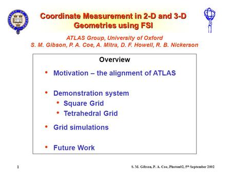 S. M. Gibson, P. A. Coe, Photon02, 5 th September 2002 1 Coordinate Measurement in 2-D and 3-D Geometries using FSI Overview ATLAS Group, University of.