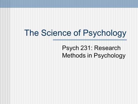 The Science of Psychology Psych 231: Research Methods in Psychology.