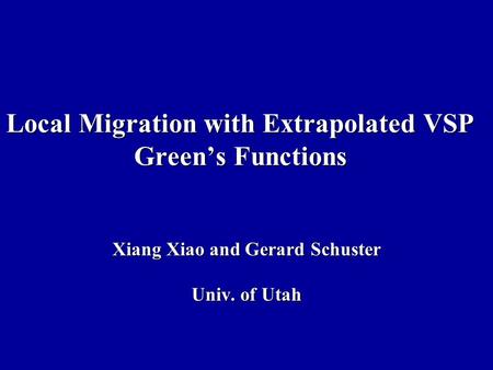 Local Migration with Extrapolated VSP Green’s Functions Xiang Xiao and Gerard Schuster Univ. of Utah.