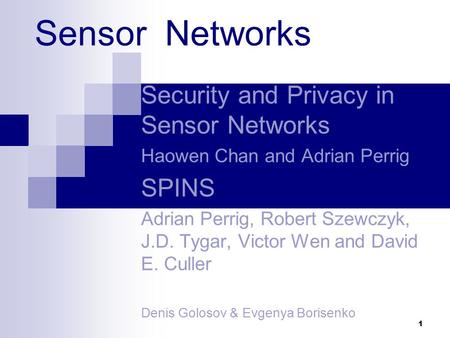 1 Sensor Networks Security and Privacy in Sensor Networks Haowen Chan and Adrian Perrig SPINS Adrian Perrig, Robert Szewczyk, J.D. Tygar, Victor Wen and.
