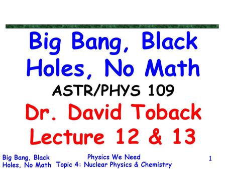 Physics We Need Topic 4: Nuclear Physics & Chemistry Big Bang, Black Holes, No Math 1 Big Bang, Black Holes, No Math ASTR/PHYS 109 Dr. David Toback Lecture.