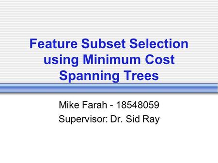 Feature Subset Selection using Minimum Cost Spanning Trees Mike Farah - 18548059 Supervisor: Dr. Sid Ray.