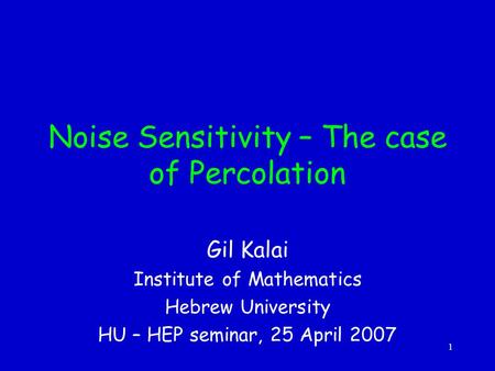 1 Noise Sensitivity – The case of Percolation Gil Kalai Institute of Mathematics Hebrew University HU – HEP seminar, 25 April 2007.