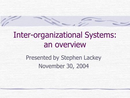 Inter-organizational Systems: an overview Presented by Stephen Lackey November 30, 2004.