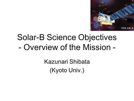 Solar-B Science Objectives - Overview of the Mission - Kazunari Shibata (Kyoto Univ.)