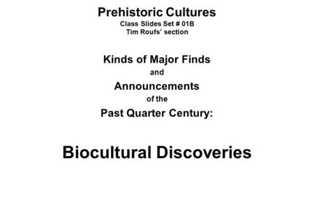 Prehistoric Cultures Class Slides Set # 01B Tim Roufs’ section Kinds of Major Finds and Announcements of the Past Quarter Century: Biocultural Discoveries.