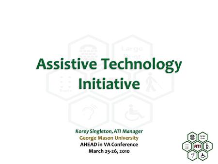 Assistive Technology Initiative Korey Singleton, ATI Manager George Mason University AHEAD in VA Conference March 25-26, 2010.