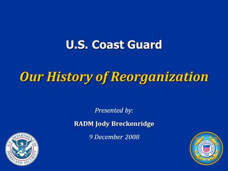U.S. Coast Guard Our History of Reorganization Presented by: RADM Jody Breckenridge 9 December 2008.