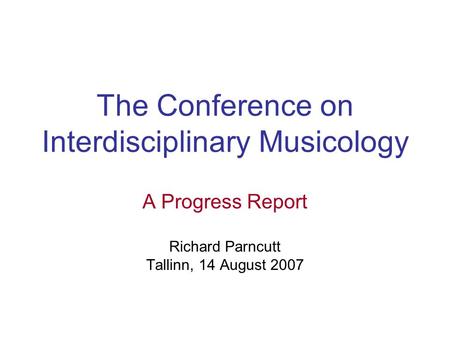 The Conference on Interdisciplinary Musicology A Progress Report Richard Parncutt Tallinn, 14 August 2007.