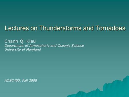 Lectures on Thunderstorms and Tornadoes Chanh Q. Kieu Department of Atmospheric and Oceanic Science University of Maryland AOSC400, Fall 2008.
