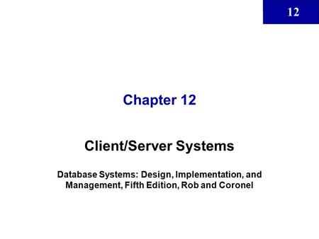 12 Chapter 12 Client/Server Systems Database Systems: Design, Implementation, and Management, Fifth Edition, Rob and Coronel.