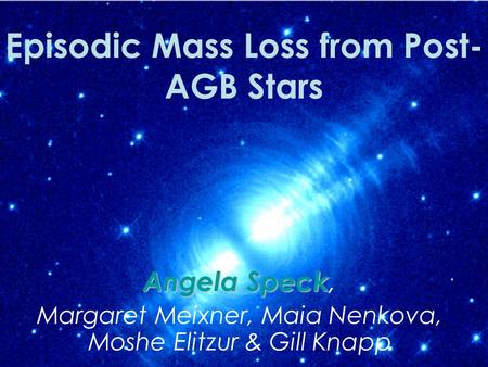 Episodic Mass Loss from Post- AGB Stars Angela Speck Angela Speck, Margaret Meixner, Maia Nenkova, Moshe Elitzur & Gill Knapp.