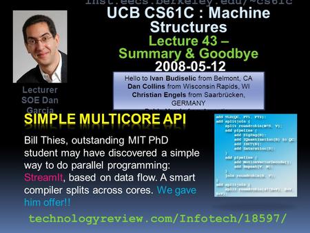 Inst.eecs.berkeley.edu/~cs61c UCB CS61C : Machine Structures Lecture 43 – Summary & Goodbye 2008-05-12 Bill Thies, outstanding MIT PhD student may have.