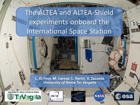 The ALTEA and ALTEA-Shield experiments onboard the International Space Station L. Di Fino, M. Larosa, L. Narici, V. Zaconte University of Rome Tor Vergata.