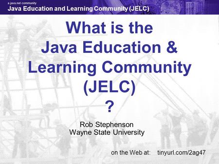 A java.net community Java Education and Learning Community (JELC) 1 JELC What is the Java Education & Learning Community (JELC) ? Rob Stephenson Wayne.