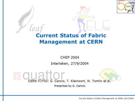 Current Status of Fabric Management at CERN, 26/7/2004 Current Status of Fabric Management at CERN CHEP 2004 Interlaken, 27/9/2004 CERN IT/FIO: G. Cancio,