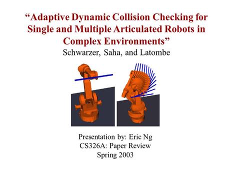 “Adaptive Dynamic Collision Checking for Single and Multiple Articulated Robots in Complex Environments” Schwarzer, Saha, and Latombe Presentation by: