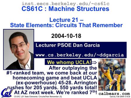 CS 61C L21 State Elements: CircuitsThat Remember (1) Garcia, Fall 2004 © UCB Lecturer PSOE Dan Garcia www.cs.berkeley.edu/~ddgarcia inst.eecs.berkeley.edu/~cs61c.