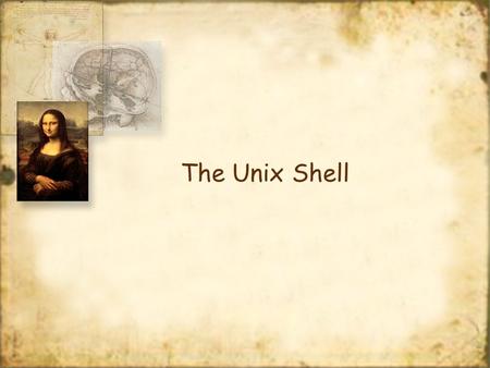 The Unix Shell. Operating System shell The shell is a command interpreter It forms the interface between a user and the operating system When you log.