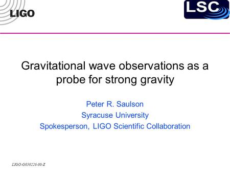 LIGO-G050226-00-Z Gravitational wave observations as a probe for strong gravity Peter R. Saulson Syracuse University Spokesperson, LIGO Scientific Collaboration.
