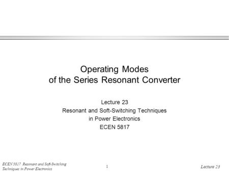 ECEN 5817 Resonant and Soft-Switching Techniques in Power Electronics 1 Lecture 23 Operating Modes of the Series Resonant Converter Lecture 23 Resonant.