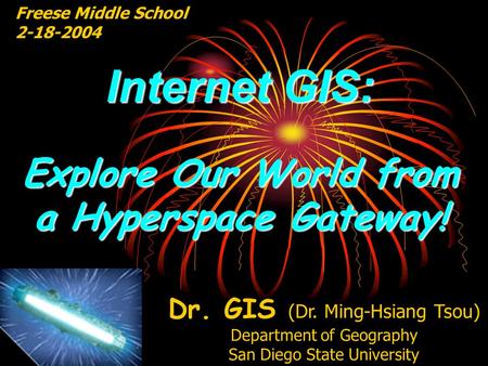 Internet GIS: Explore Our World from a Hyperspace Gateway! Freese Middle School 2-18-2004 Dr. GIS (Dr. Ming-Hsiang Tsou) Department of Geography San Diego.