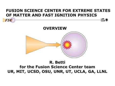 Fusion Science Center For Extreme States Of Matter And Fast Ignition Physics Overview R Betti For The Fusion Science Center Team Ur Mit Ucsd Osu Unr Ppt Download