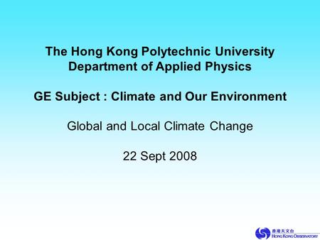 The Hong Kong Polytechnic University Department of Applied Physics GE Subject : Climate and Our Environment Global and Local Climate Change 22 Sept 2008.