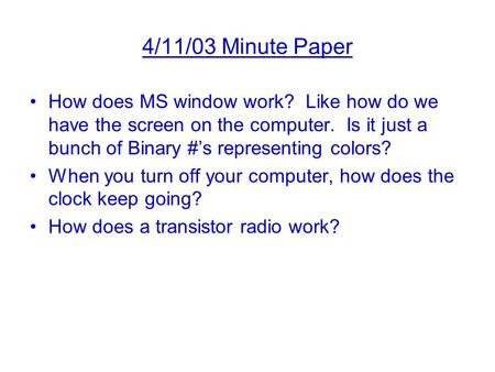 4/11/03 Minute Paper How does MS window work? Like how do we have the screen on the computer. Is it just a bunch of Binary #’s representing colors? When.