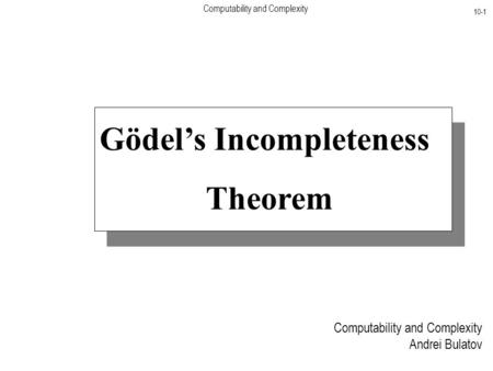 Computability and Complexity 10-1 Computability and Complexity Andrei Bulatov Gödel’s Incompleteness Theorem.