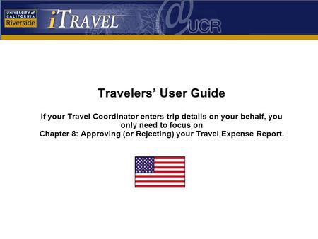 Travelers’ User Guide If your Travel Coordinator enters trip details on your behalf, you only need to focus on Chapter 8: Approving (or Rejecting) your.