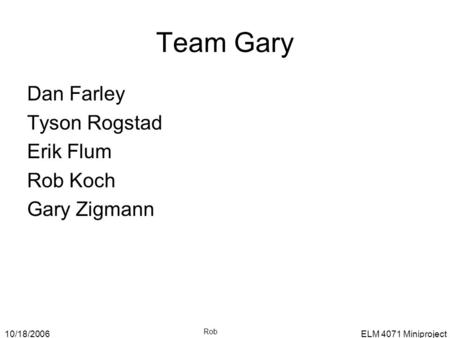 10/18/2006ELM 4071 Miniproject Team Gary Dan Farley Tyson Rogstad Erik Flum Rob Koch Gary Zigmann Rob.
