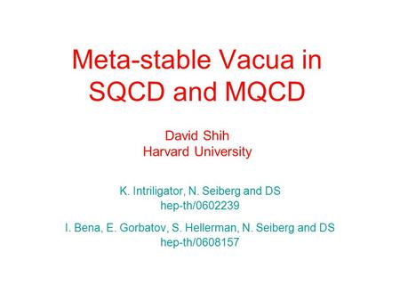 Meta-stable Vacua in SQCD and MQCD David Shih Harvard University K. Intriligator, N. Seiberg and DS hep-th/0602239 I. Bena, E. Gorbatov, S. Hellerman,
