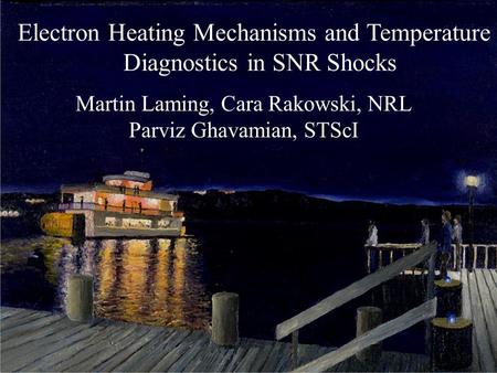 Electron Heating Mechanisms and Temperature Diagnostics in SNR Shocks Martin Laming, Cara Rakowski, NRL Parviz Ghavamian, STScI.