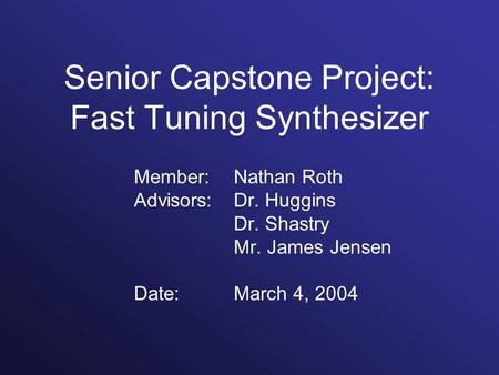 Senior Capstone Project: Fast Tuning Synthesizer Member: Nathan Roth Advisors: Dr. Huggins Dr. Shastry Mr. James Jensen Date:March 4, 2004.