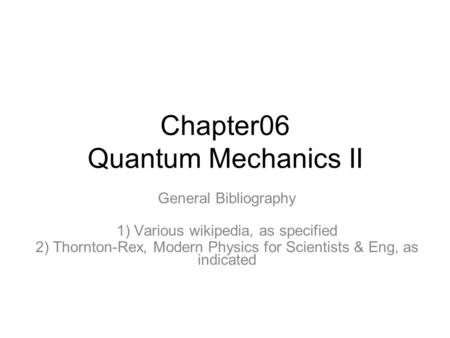 Chapter06 Quantum Mechanics II General Bibliography 1) Various wikipedia, as specified 2) Thornton-Rex, Modern Physics for Scientists & Eng, as indicated.