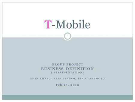GROUP PROJECT BUSINESS DEFINITION (1STPRESENTATION) AMIR KHAN, DALIA BLANCO, EIKO TAKEMOTO Feb 16, 2010 T-Mobile.