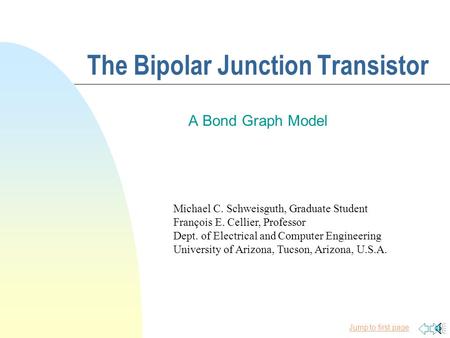 Jump to first page The Bipolar Junction Transistor A Bond Graph Model Michael C. Schweisguth, Graduate Student François E. Cellier, Professor Dept. of.