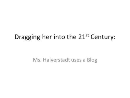 Dragging her into the 21 st Century: Ms. Halverstadt uses a Blog.