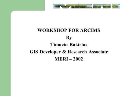 WORKSHOP FOR ARCIMS By Timucin Bakirtas GIS Developer & Research Associate MERI – 2002.