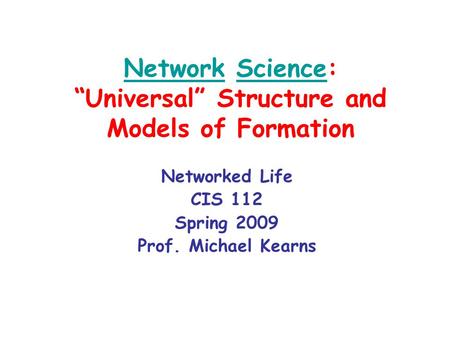 NetworkNetwork Science: “Universal” Structure and Models of FormationScience Networked Life CIS 112 Spring 2009 Prof. Michael Kearns.