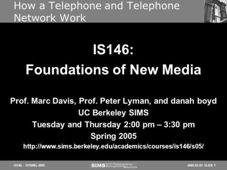 2005.03.01 SLIDE 1IS146 – SPRING 2005 How a Telephone and Telephone Network Work Prof. Marc Davis, Prof. Peter Lyman, and danah boyd UC Berkeley SIMS Tuesday.