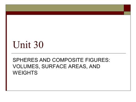 Unit 30 SPHERES AND COMPOSITE FIGURES: VOLUMES, SURFACE AREAS, AND WEIGHTS.